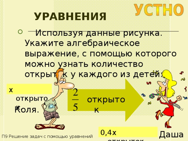 УРАВНЕНИЯ  Используя данные рисунка. Укажите алгебраическое выражение, с помощью которого можно узнать количество открыток у каждого из детей: x открыток . открыток Коля . 0,4 x открыток . Даша П9 Решение задач с помощью уравнений 