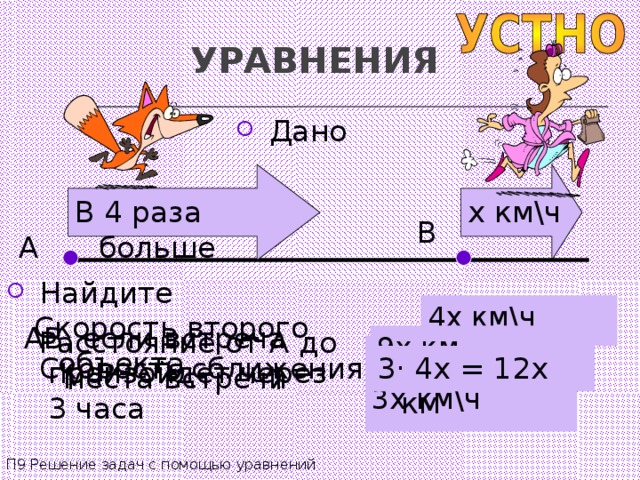 УРАВНЕНИЯ  Дано В 4 раза больше x км\ч B A  Найдите 4 x км\ч Скорость второго объекта AB , если встреча произойдет через 3 часа Расстояние от А до места встречи 9x км 4 x - x км\ч 3x км\ч Скорость сближения 3 · 4x = 12x км П9 Решение задач с помощью уравнений 