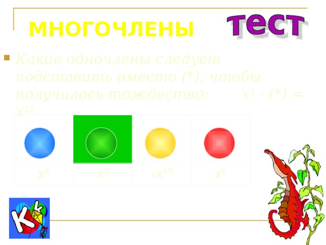 МНОГОЧЛЕНЫ Какие одночлены следует подставить вместо (*), чтобы получилось тождество: x 3 · (*) = x 12 x 4 x 9 -x 15 x 6 