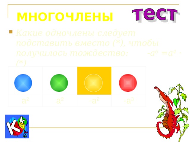 МНОГОЧЛЕНЫ Какие одночлены следует подставить вместо (*), чтобы получилось тождество: -a 6 =a 4 · (*) a 2 a 2 -a 2 -a 3 