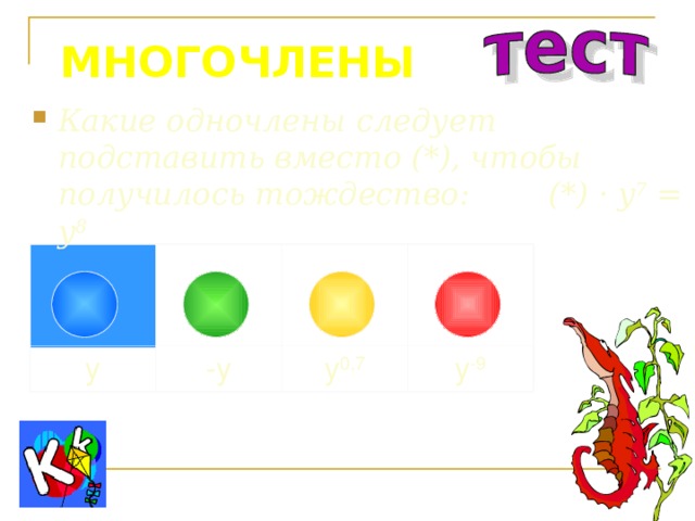 МНОГОЧЛЕНЫ Какие одночлены следует подставить вместо (*), чтобы получилось тождество: (*) · y 7 = y 8 y -y y 0,7 y -9 