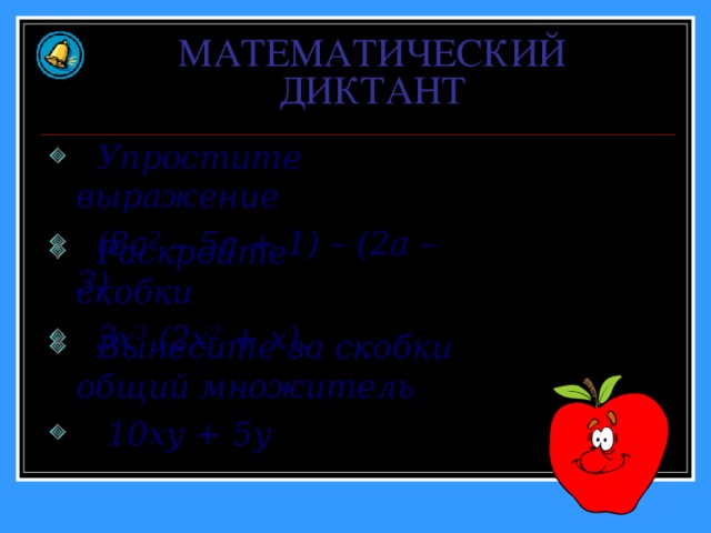МАТЕМАТИЧЕСКИЙ ДИКТАНТ  Упростите выражение  (8 a 2 – 5a + 1) – (2a – 3)  Раскройте скобки  3x 3 (2x 2 + x).  Вынесите за скобки общий множитель  10xy + 5y 