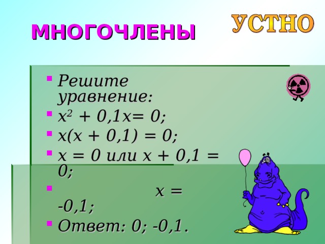 МНОГОЧЛЕНЫ Решите уравнение: x 2  + 0,1 x= 0; x(x + 0,1) = 0; x = 0 или x + 0,1 = 0;  x = -0,1; Ответ: 0; -0,1 . 
