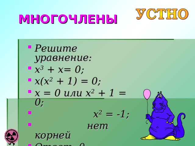 МНОГОЧЛЕНЫ Решите уравнение: x 3  + x= 0; x(x 2 + 1) = 0; x = 0 или x 2 + 1 = 0;  x 2 = -1;  нет корней Ответ: 0. 