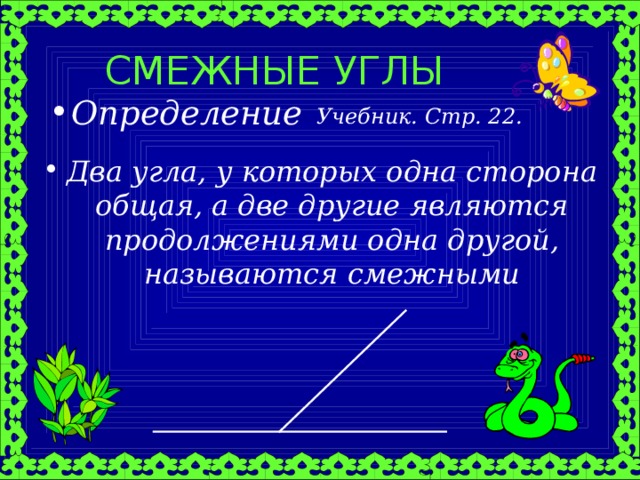 СМЕЖНЫЕ УГЛЫ Определение Учебник. Стр. 22. Два угла, у которых одна сторона общая, а две другие являются продолжениями одна другой, называются смежными 