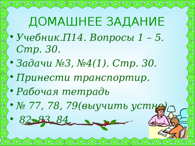 ДОМАШНЕЕ ЗАДАНИЕ Учебник.П14. Вопросы 1 – 5. Стр. 30. Задачи №3, №4(1). Стр. 30. Принести транспортир. Рабочая тетрадь № 77, 78, 79(выучить устно),  82, 83, 84. 
