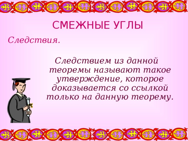 СМЕЖНЫЕ УГЛЫ Следствия. Следствием из данной теоремы называют такое утверждение, которое доказывается со ссылкой только на данную теорему. 