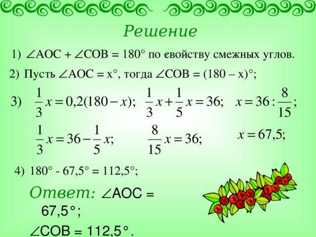 Решение.   AOC +   COB = 180 ° по свойству смежных углов.  Пусть  AOC = x °, тогда   COB = (180 – x) °;  180 ° - 67,5° = 112,5°; Ответ:  AOC = 67,5 °;   COB = 112,5 ° . 
