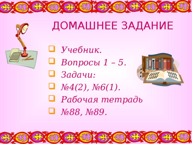 ДОМАШНЕЕ ЗАДАНИЕ  Учебник.  Вопросы 1 – 5.  Задачи: № 4(2), №6(1).  Рабочая тетрадь № 88, №89. 
