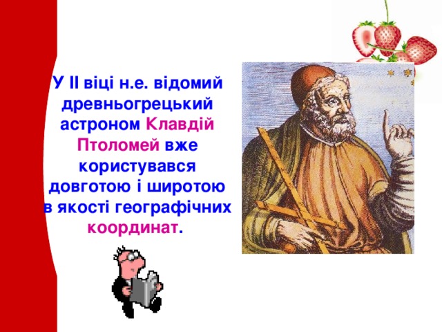 У II віці н.е. відомий древньогрецький астроном Клавдій Птоломей вже користувався довготою і широтою в якості географічних координат .  