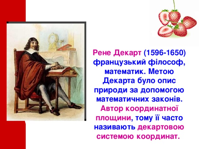 Рене  Декарт (1596-1650) французький філософ, математик. Метою Декарта було опис природи за допомогою математичних законів. Автор координатної площини , тому її часто називають декартовою системою координат.  