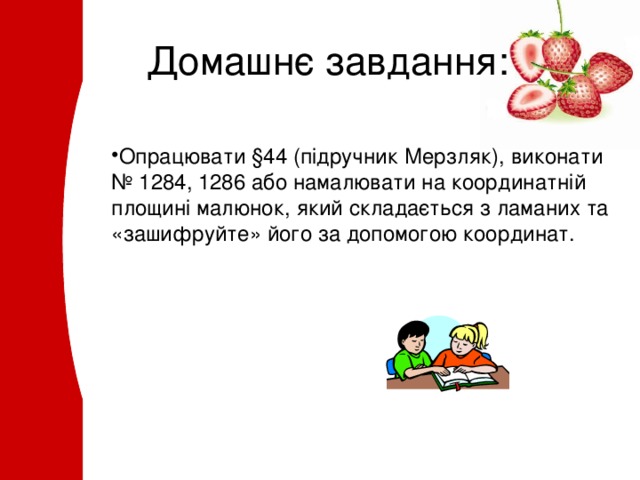 Домашнє завдання: Опрацювати §44 ( підручник Мерзляк ) , виконати № 1284, 1286 або намалювати на координатній площині малюнок, який складається з ламаних та «зашифруйте» його за допомогою координат. 