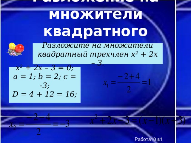 Разложение на множители квадратного трехчлена Разложите на множители квадратный трехчлен x 2 + 2x – 3. x 2 + 2x – 3 = 0; a = 1; b = 2; c = -3; D = 4 + 12 = 16;  Работа10 в1 