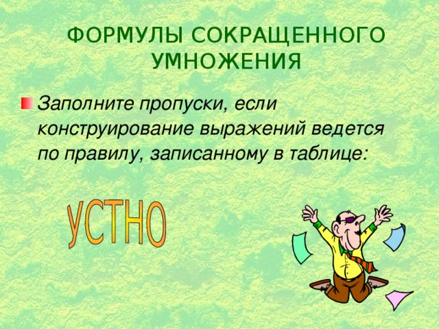 ФОРМУЛЫ СОКРАЩЕННОГО УМНОЖЕНИЯ Заполните пропуски, если конструирование выражений ведется по правилу, записанному в таблице: 