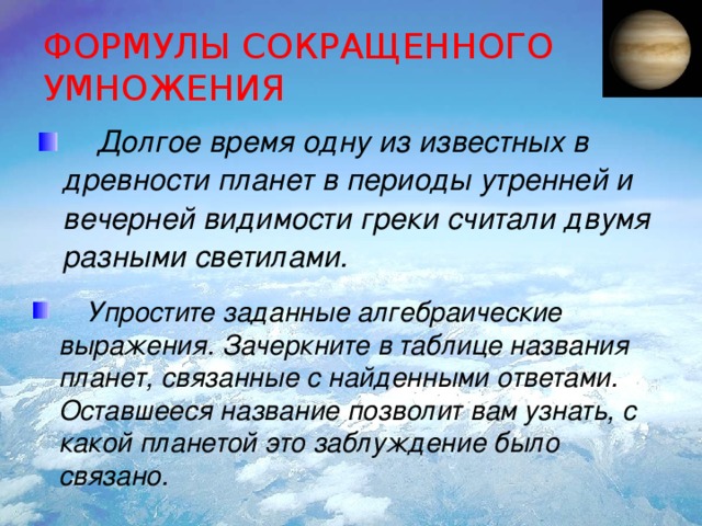 ФОРМУЛЫ СОКРАЩЕННОГО УМНОЖЕНИЯ  Долгое время одну из известных в древности планет в периоды утренней и вечерней видимости греки считали двумя разными светилами.  Упростите заданные алгебраические выражения. Зачеркните в таблице названия планет, связанные с найденными ответами. Оставшееся название позволит вам узнать, с какой планетой это заблуждение было связано. 