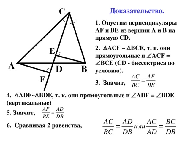 С Доказательство. 1. Опустим перпендикуляры AF и BЕ из вершин A и B на прямую CD . 2.  ACF ~  BCE, т. к. они прямоугольные и  ACF =  BCE (CD - биссектриса по условию). Е A D B F 3. Значит, 4.  ADF~  BDE, т. к. они прямоугольные и  ADF =  BDE ( вертикальные) 5. Значит, 6. Сравнивая 2 равенства, получаем 