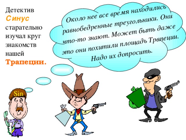 Около нее все время находились равнобедренные треугольники. Они что-то знают. Может быть даже это они похитили площадь Трапеции. Надо их допросить. Детектив Синус старательно изучал круг знакомств нашей Трапеции. Sin 