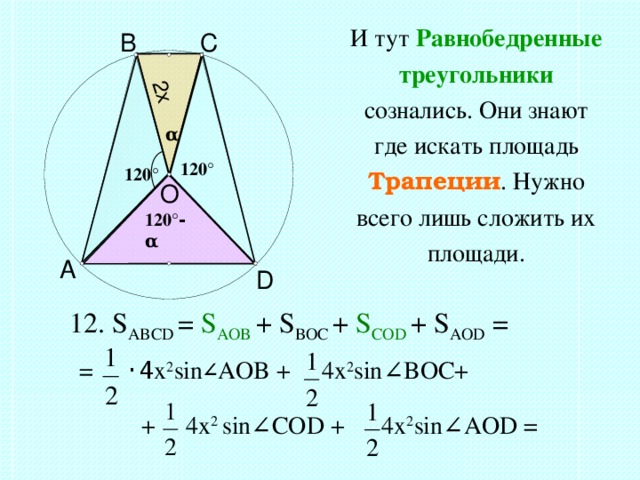 2x И тут Равнобедренные треугольники сознались. Они знают где искать площадь Трапеции . Нужно всего лишь сложить их площади. B C α 120 ° 120 ° O 120 ° - α A D 12. S ABCD = S AOB  +  S BOC  +  S COD  +  S AOD = =  ·4 x 2 sin ∠ AOB  +  4x 2 sin ∠ BOC+  + 4x 2  sin ∠ COD  +  4x 2 sin ∠ AOD = 