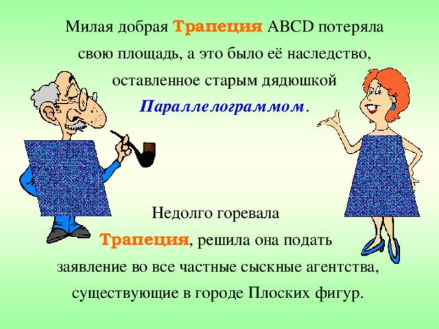 Милая добрая Трапеция  ABCD потеряла свою площадь, а это было её наследство, оставленное старым дядюшкой Параллелограммом . Недолго горевала Трапеция , решила она подать заявление во все частные сыскные агентства, существующие в городе Плоских фигур. 