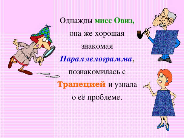 Однажды мисс Овиз , она же хорошая знакомая Параллелограмма , познакомилась с Трапецией  и узнала о её проблеме. 