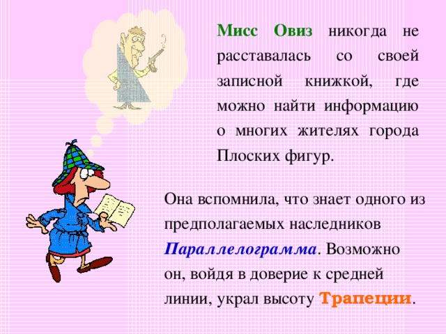 Мисс Овиз никогда не расставалась со своей записной книжкой, где можно найти информацию о многих жителях города Плоских фигур. Она вспомнила, что знает одного из предполагаемых наследников Параллелограмма . Возможно он, войдя в доверие к средней линии, украл высоту Трапеции . 