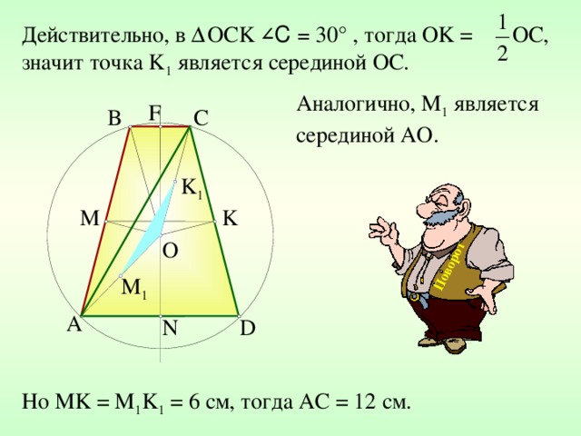 Поворот Действительно, в Δ ОС K  ∠ С = 30 ° ,  тогда О K = ОС, значит точка K 1 является серединой ОС. Аналогично, М 1 является серединой АО. F C B K 1 M K O M 1 A D N Но MK = M 1 K 1 = 6 см, тогда AC = 12 см. 