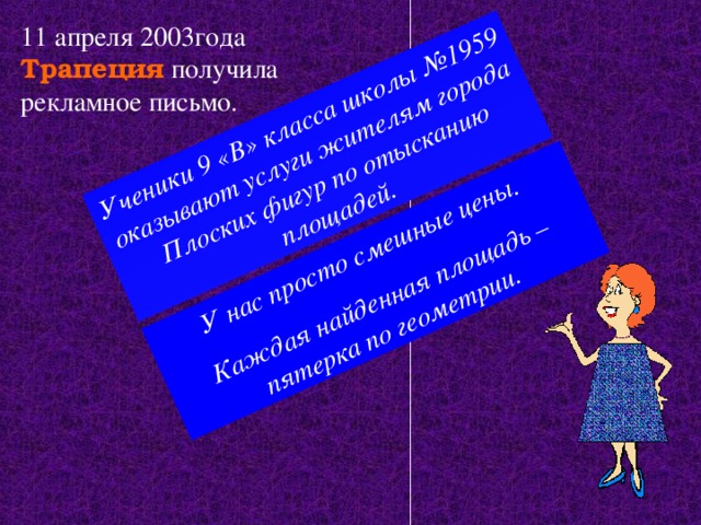 Ученики 9 «В» класса школы №1959 оказывают услуги жителям города Плоских фигур по отысканию площадей. У нас просто смешные цены. Каждая найденная площадь – пятерка по геометрии. 11 апреля 2003года Трапеция получила рекламное письмо. 