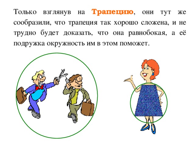 Только взглянув на Трапецию , они тут же сообразили, что трапеция так хорошо сложена, и не трудно будет доказать, что она равнобокая, а её подружка окружность им в этом поможет. 