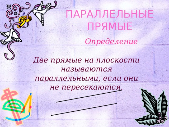 ПАРАЛЛЕЛЬНЫЕ ПРЯМЫЕ Определение Две прямые на плоскости называются параллельными, если они не пересекаются. 