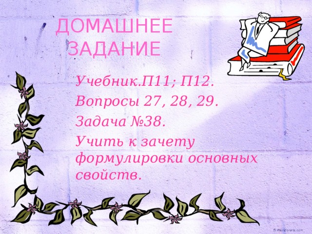 ДОМАШНЕЕ ЗАДАНИЕ Учебник.П11; П12. Вопросы 27, 28, 29. Задача №38. Учить к зачету формулировки основных свойств.   