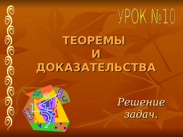 ТЕОРЕМЫ  И ДОКАЗАТЕЛЬСТВА Решение задач. 