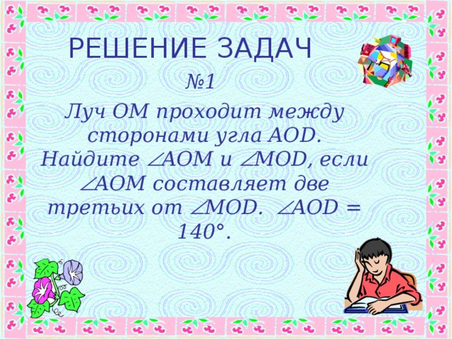 РЕШЕНИЕ ЗАДАЧ № 1 Луч OM проходит между сторонами угла AOD . Найдите  AOM и   MOD, если  AOM составляет две третьих от  MOD.  AOD = 140°. 