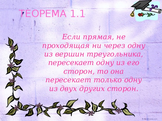 ТЕОРЕМА 1.1 Если прямая, не проходящая ни через одну из вершин треугольника, пересекает одну из его сторон, то она пересекает только одну из двух других сторон. 
