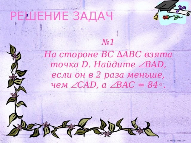 РЕШЕНИЕ ЗАДАЧ № 1 На стороне BC ∆ ABC взята точка D . Найдите  BAD, если он в 2 раза меньше, чем  CAD, а  BAC = 84◦ .  