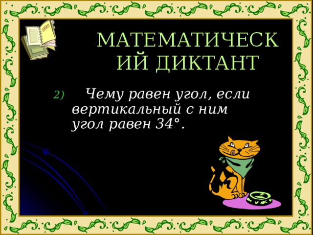 МАТЕМАТИЧЕСКИЙ ДИКТАНТ  Чему равен угол, если вертикальный с ним угол равен 34 ° . 