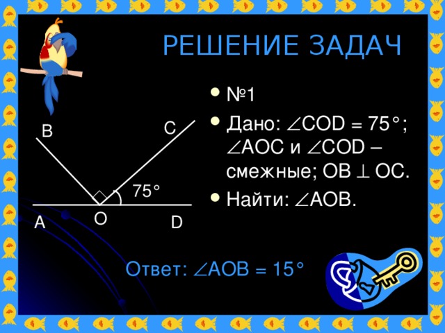 РЕШЕНИЕ ЗАДАЧ № 1 Дано:  COD = 75 °;  AOC и   COD – смежные ; OB  OC. Найти:  AOB. C B 75 ° O A D Ответ:  AOB = 15 ° 