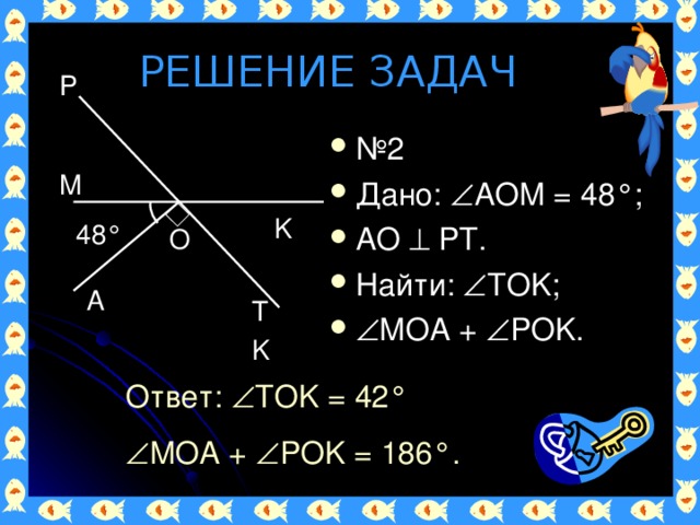 РЕШЕНИЕ ЗАДАЧ P № 2  Дано:  AOM = 48 °; AO  PT. Найти:  TOK;  MOA +  POK. M K 48 ° O A T K Ответ:  TOK = 42 °  MOA +  POK = 186°. 