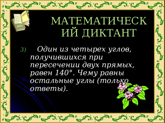 МАТЕМАТИЧЕСКИЙ ДИКТАНТ  Один из четырех углов, получившихся при пересечении двух прямых, равен 140 ° . Чему равны остальные углы (только ответы). 