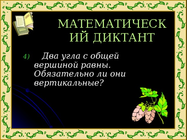 МАТЕМАТИЧЕСКИЙ ДИКТАНТ  Два угла с общей вершиной равны. Обязательно ли они вертикальные? 