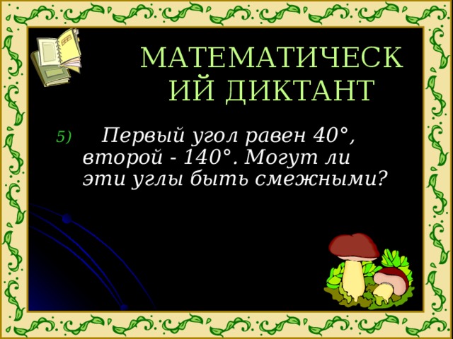 МАТЕМАТИЧЕСКИЙ ДИКТАНТ  Первый угол равен 40 ° , второй - 140 ° . Могут ли эти углы быть смежными? 
