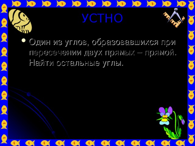 УСТНО Один из углов, образовавшихся при пересечении двух прямых – прямой. Найти остальные углы. 2 1 4 3 