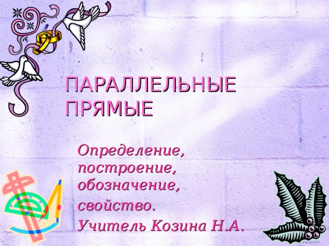 ПАРАЛЛЕЛЬНЫЕ ПРЯМЫЕ Определение, построение, обозначение, свойство. Учитель Козина Н.А. 
