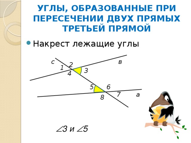 УГЛЫ, ОБРАЗОВАННЫЕ ПРИ ПЕРЕСЕЧЕНИИ ДВУХ ПРЯМЫХ ТРЕТЬЕЙ ПРЯМОЙ   Накрест лежащие углы с в 2 1 3 4 5 6 7 а 8  3 и  5 