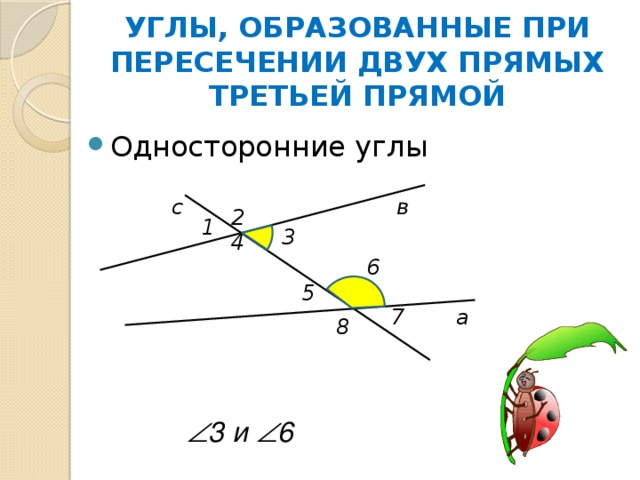 УГЛЫ, ОБРАЗОВАННЫЕ ПРИ ПЕРЕСЕЧЕНИИ ДВУХ ПРЯМЫХ ТРЕТЬЕЙ ПРЯМОЙ   Односторонние углы с в 2 1 3 4 6 5 7 а 8  3 и  6 