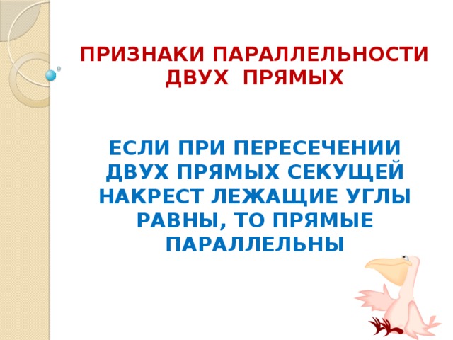 ПРИЗНАКИ ПАРАЛЛЕЛЬНОСТИ ДВУХ ПРЯМЫХ ЕСЛИ ПРИ ПЕРЕСЕЧЕНИИ ДВУХ ПРЯМЫХ СЕКУЩЕЙ НАКРЕСТ ЛЕЖАЩИЕ УГЛЫ РАВНЫ, ТО ПРЯМЫЕ ПАРАЛЛЕЛЬНЫ 