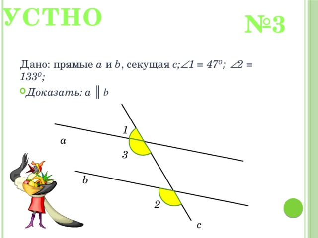УСТНО № 3 Дано: прямые a и b , секущая с;  1 = 47 ⁰;  2 = 133 ⁰ ; Доказать: а ║ b 1 а 3 b 2 с 