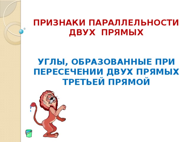 ПРИЗНАКИ ПАРАЛЛЕЛЬНОСТИ ДВУХ ПРЯМЫХ УГЛЫ, ОБРАЗОВАННЫЕ ПРИ ПЕРЕСЕЧЕНИИ ДВУХ ПРЯМЫХ ТРЕТЬЕЙ ПРЯМОЙ 