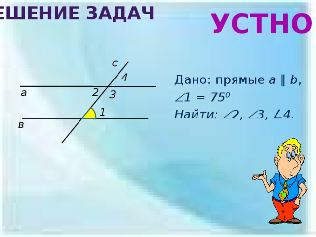 Решение задач УСТНО с 4 Дано: прямые a  ∥  b ,  1 = 75⁰ Найти:  2,  3, ∠4 .  а 2 3 1 в 