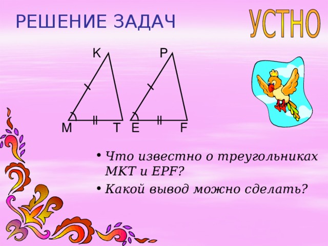 РЕШЕНИЕ ЗАДАЧ P K E F T M Что известно о треугольниках MKT и EPF ? Какой вывод можно сделать? 