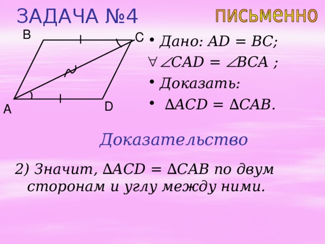 ЗАДАЧА №4 B C Дано: AD = BC;  С AD =  B С A ;  Доказать: ∆ ACD = ∆ CAB. D A Доказательство 2) Значит, ∆ ACD = ∆ CAB по двум сторонам и углу между ними. 